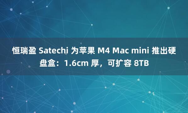 恒瑞盈 Satechi 为苹果 M4 Mac mini 推出硬盘盒：1.6cm 厚，可扩容 8TB