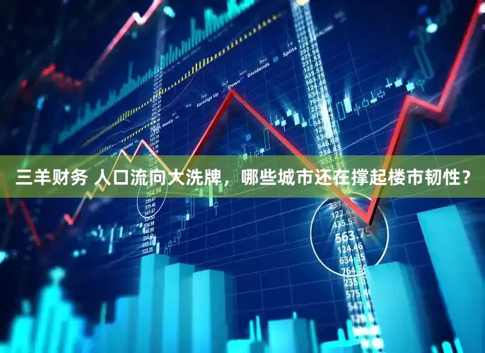 三羊财务 人口流向大洗牌，哪些城市还在撑起楼市韧性？