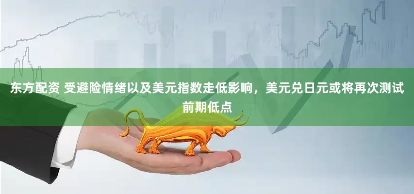 东方配资 受避险情绪以及美元指数走低影响，美元兑日元或将再次测试前期低点
