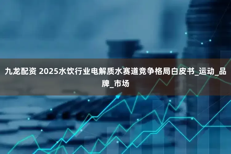 九龙配资 2025水饮行业电解质水赛道竞争格局白皮书_运动_品牌_市场