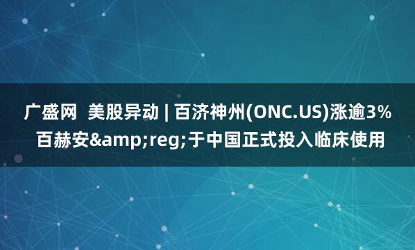 广盛网  美股异动 | 百济神州(ONC.US)涨逾3% 百赫安&reg;于中国正式投入临床使用