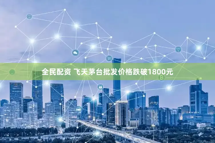 全民配资 飞天茅台批发价格跌破1800元