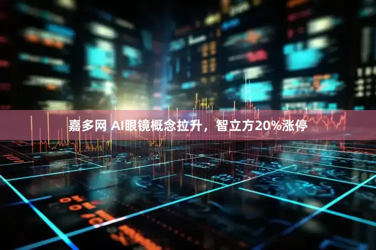嘉多网 AI眼镜概念拉升，智立方20%涨停
