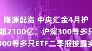 隆源配资 中央汇金4月护盘增持或超2100亿，沪深300等多只ETF二季报披露实证
