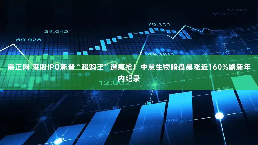 嘉正网 港股IPO新晋“超购王”遭疯抢！中慧生物暗盘暴涨近160%刷新年内纪录