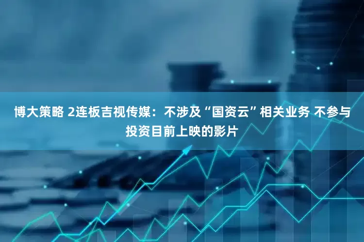 博大策略 2连板吉视传媒：不涉及“国资云”相关业务 不参与投资目前上映的影片