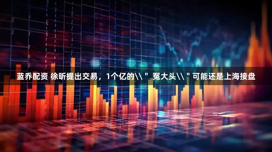 蓝乔配资 徐昕提出交易，1个亿的\＂ 冤大头\＂可能还是上海接盘