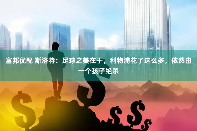 富邦优配 斯洛特：足球之美在于，利物浦花了这么多，依然由一个孩子绝杀