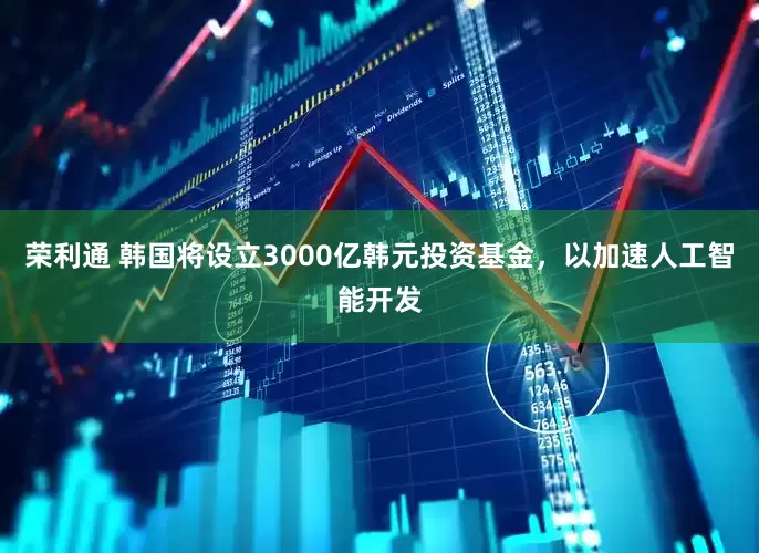 荣利通 韩国将设立3000亿韩元投资基金，以加速人工智能开发