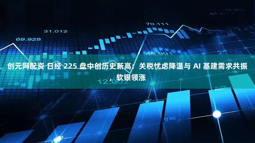 创元网配资 日经 225 盘中创历史新高：关税忧虑降温与 AI 基建需求共振，软银领涨