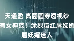 天通盈 高圆圆穿透视纱裙超有女神范！涂烈焰红唇妩媚迷人