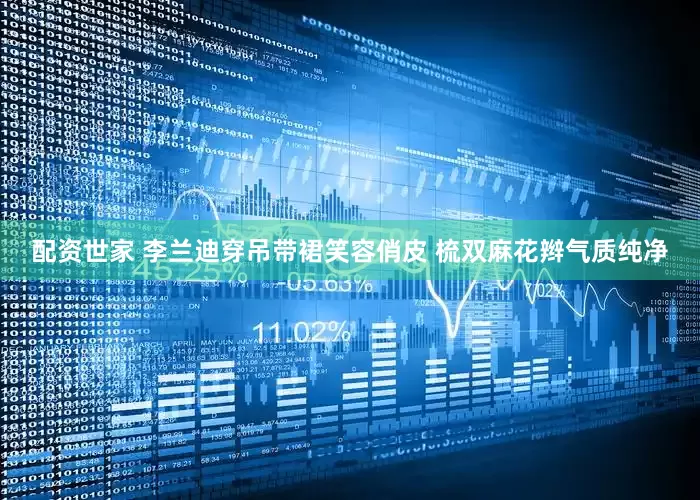 配资世家 李兰迪穿吊带裙笑容俏皮 梳双麻花辫气质纯净