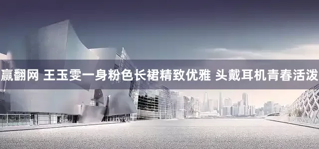 赢翻网 王玉雯一身粉色长裙精致优雅 头戴耳机青春活泼