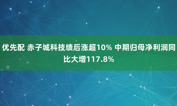 优先配 赤子城科技绩后涨超10% 中期归母净利润同比大增117.8%