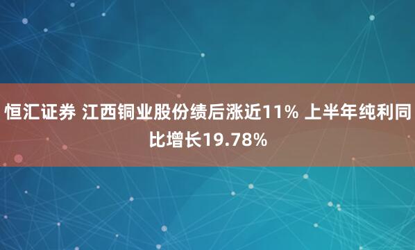 恒汇证券 江西铜业股份绩后涨近11% 上半年纯利同比增长19.78%
