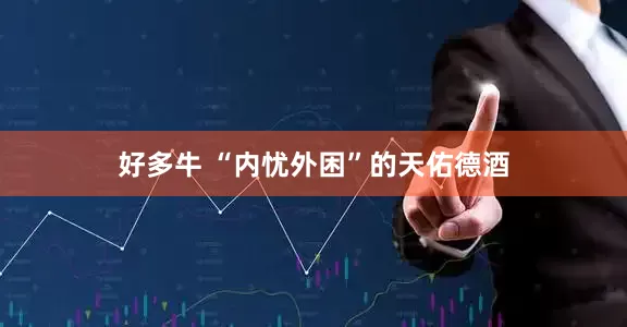 好多牛 “内忧外困”的天佑德酒