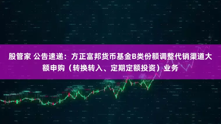 股管家 公告速递：方正富邦货币基金B类份额调整代销渠道大额申购（转换转入、定期定额投资）业务