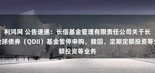 利鸿网 公告速递：长信基金管理有限责任公司关于长信全球债券（QDII）基金暂停申购、赎回、定期定额投资等业务