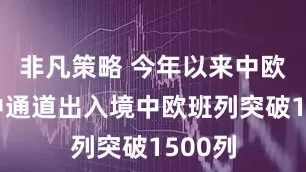 非凡策略 今年以来中欧班列中通道出入境中欧班列突破1500列