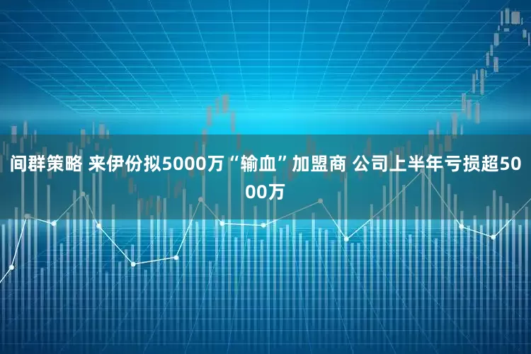 间群策略 来伊份拟5000万“输血”加盟商 公司上半年亏损超5000万