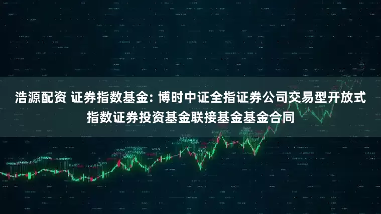 浩源配资 证券指数基金: 博时中证全指证券公司交易型开放式指数证券投资基金联接基金基金合同