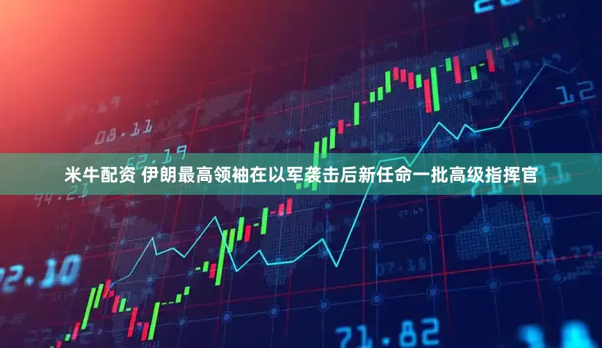 米牛配资 伊朗最高领袖在以军袭击后新任命一批高级指挥官