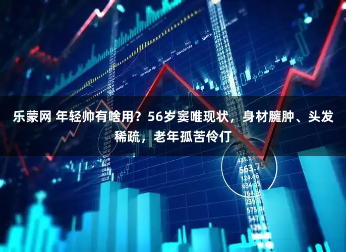乐蒙网 年轻帅有啥用？56岁窦唯现状，身材臃肿、头发稀疏，老年孤苦伶仃