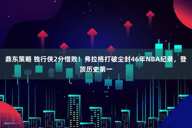 鼎东策略 独行侠2分惜败！弗拉格打破尘封46年NBA纪录，登顶历史第一