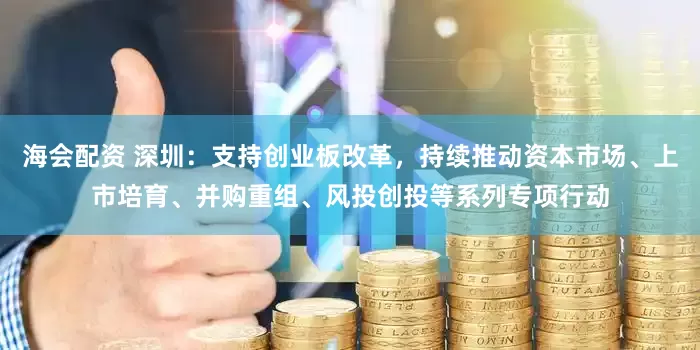 海会配资 深圳：支持创业板改革，持续推动资本市场、上市培育、并购重组、风投创投等系列专项行动