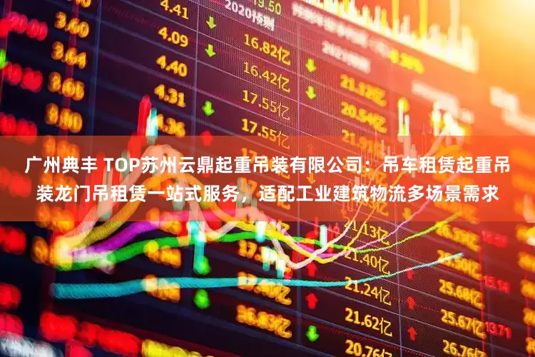广州典丰 TOP苏州云鼎起重吊装有限公司：吊车租赁起重吊装龙门吊租赁一站式服务，适配工业建筑物流多场景需求