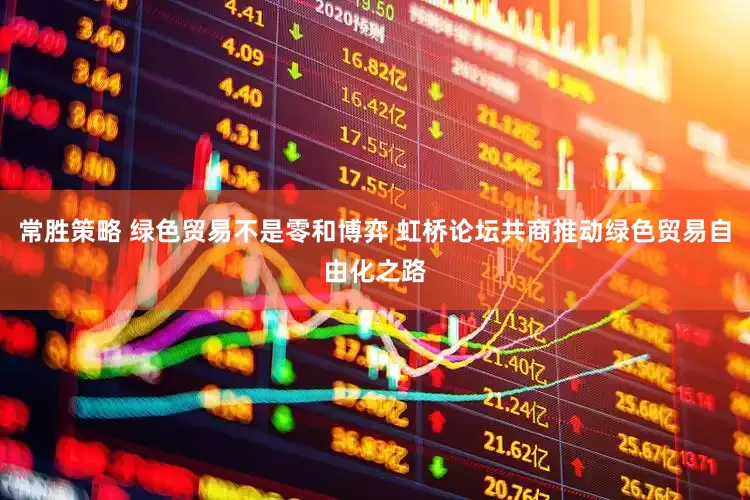 常胜策略 绿色贸易不是零和博弈 虹桥论坛共商推动绿色贸易自由化之路