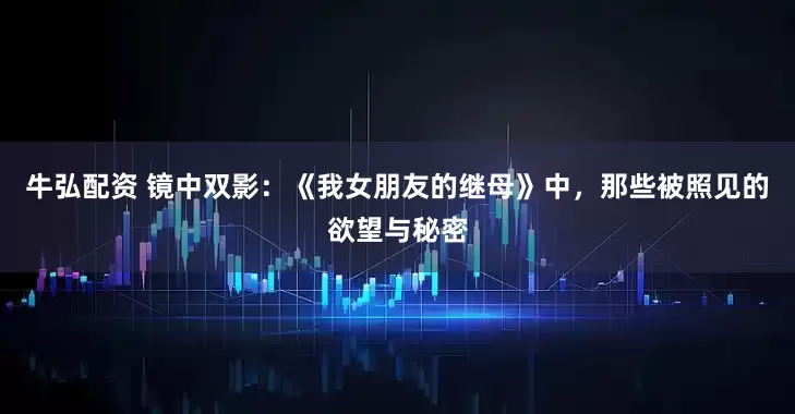 牛弘配资 镜中双影：《我女朋友的继母》中，那些被照见的欲望与秘密